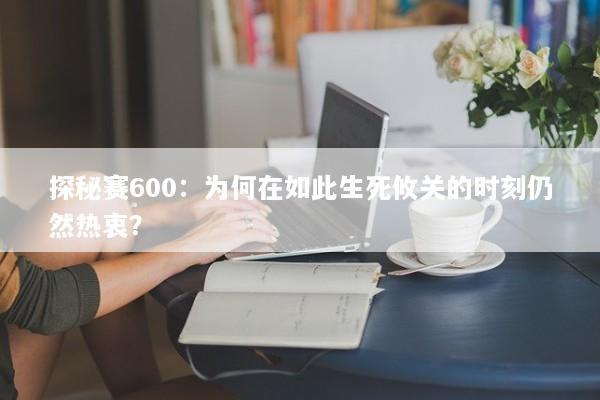 探秘赛600：为何在如此生死攸关的时刻仍然热衷？