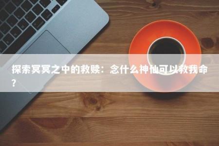 探索冥冥之中的救赎：念什么神仙可以救我命？