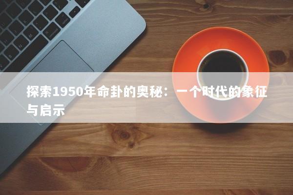 探索1950年命卦的奥秘：一个时代的象征与启示