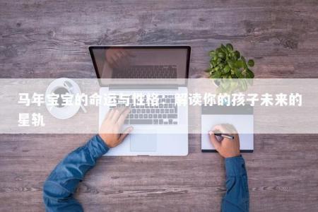 马年宝宝的命运与性格：解读你的孩子未来的星轨