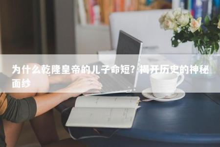 为什么乾隆皇帝的儿子命短？揭开历史的神秘面纱