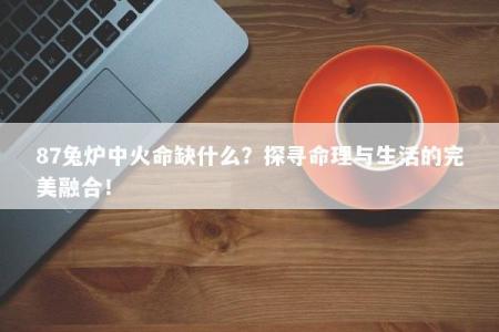 87兔炉中火命缺什么？探寻命理与生活的完美融合！