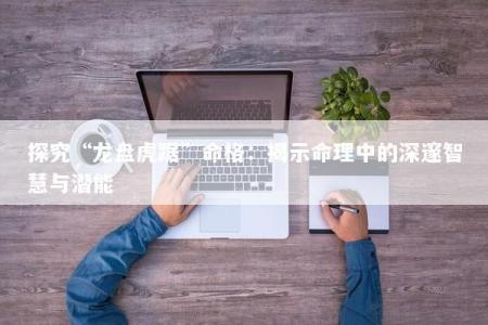 探究“龙盘虎踞”命格：揭示命理中的深邃智慧与潜能