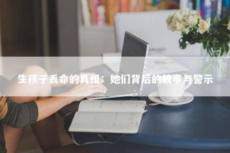 生孩子丢命的真相：她们背后的故事与警示