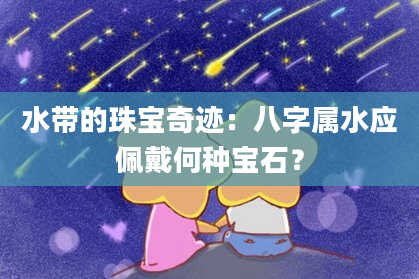 水带的珠宝奇迹：八字属水应佩戴何种宝石？